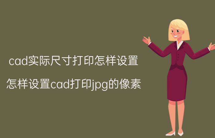 cad实际尺寸打印怎样设置 怎样设置cad打印jpg的像素？